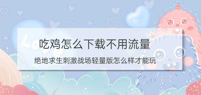 吃鸡怎么下载不用流量 绝地求生刺激战场轻量版怎么样才能玩？